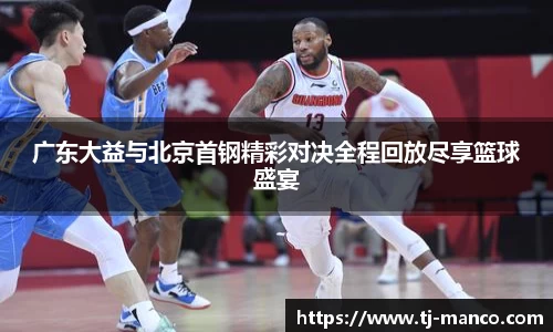 广东大益与北京首钢精彩对决全程回放尽享篮球盛宴